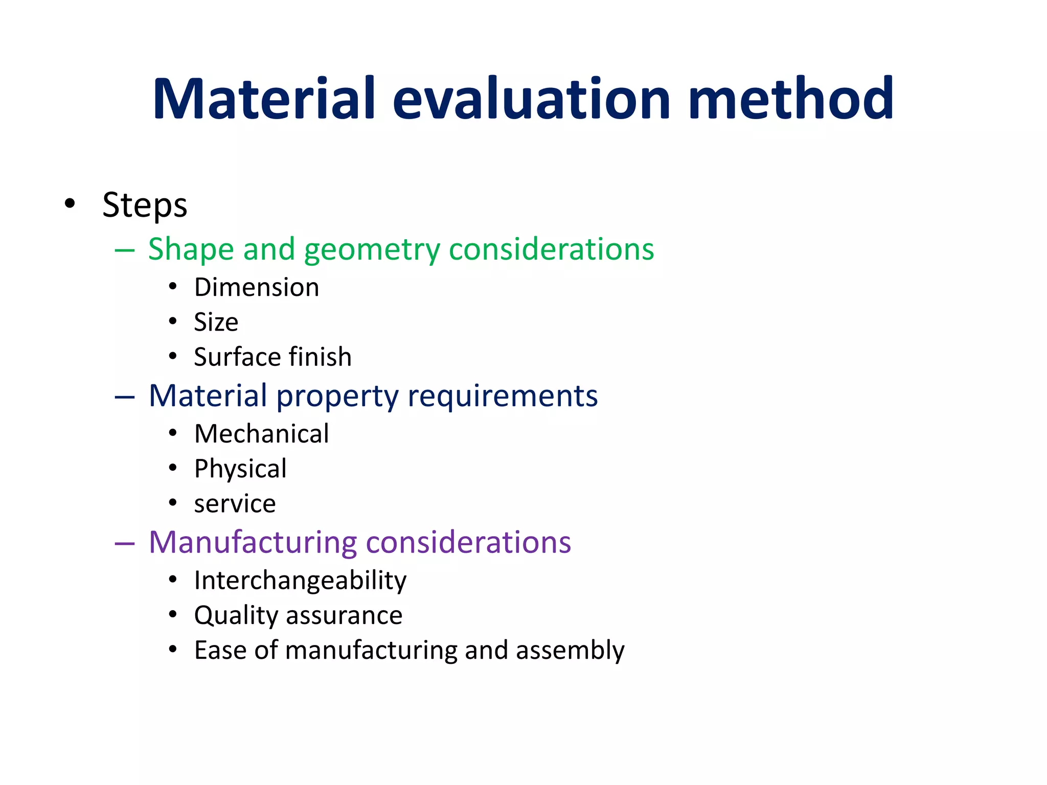 Material evaluation method
• Steps
– Shape and geometry considerations
• Dimension
• Size
• Surface finish
– Material property requirements
• Mechanical
• Physical
• service
– Manufacturing considerations
• Interchangeability
• Quality assurance
• Ease of manufacturing and assembly
 