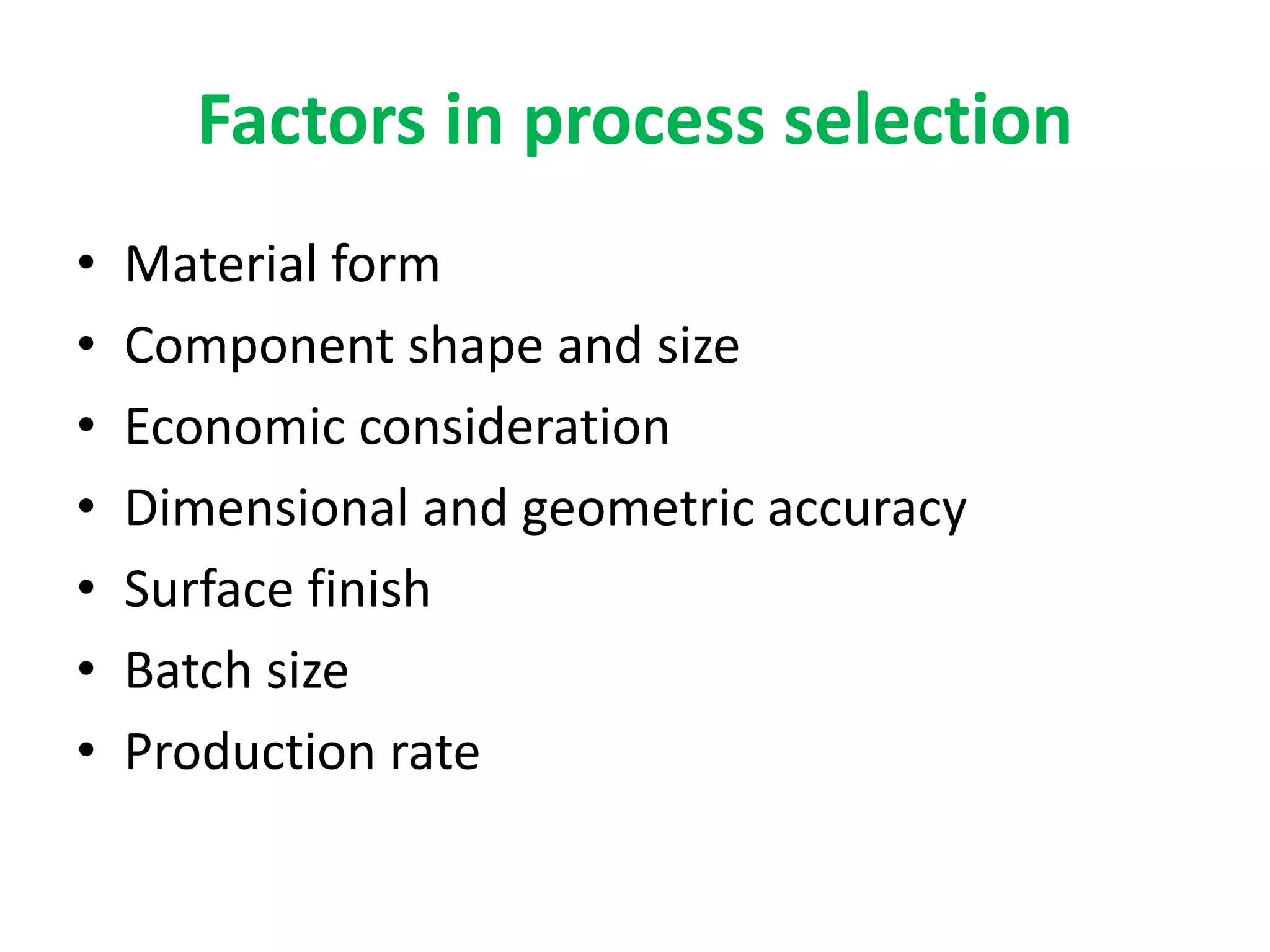 Factors in process selection
• Material form
• Component shape and size
• Economic consideration
• Dimensional and geometric accuracy
• Surface finish
• Batch size
• Production rate
 