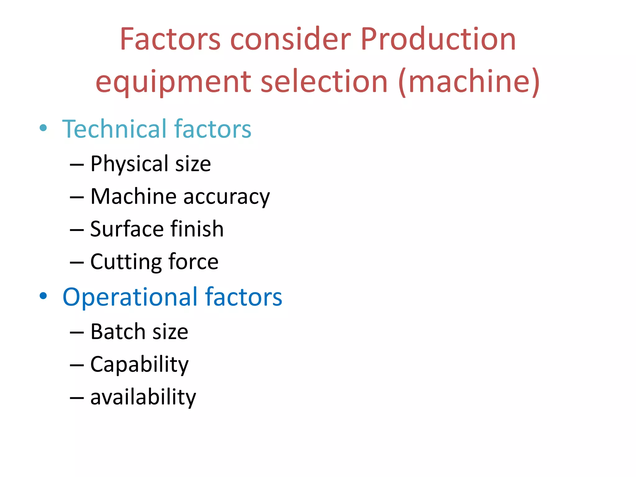 Factors consider Production
equipment selection (machine)
• Technical factors
– Physical size
– Machine accuracy
– Surface finish
– Cutting force
• Operational factors
– Batch size
– Capability
– availability
 