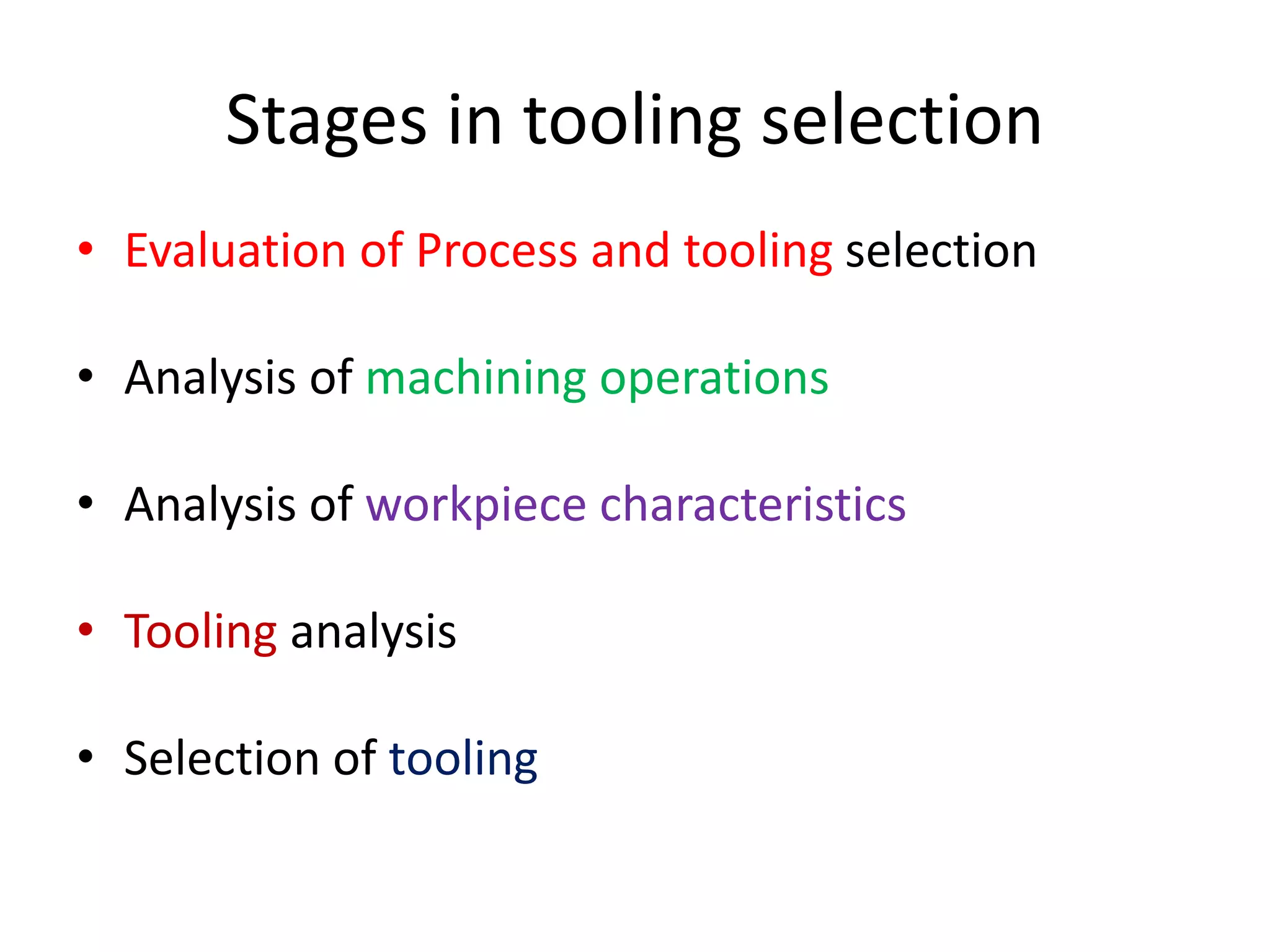 Stages in tooling selection
• Evaluation of Process and tooling selection
• Analysis of machining operations
• Analysis of workpiece characteristics
• Tooling analysis
• Selection of tooling
 