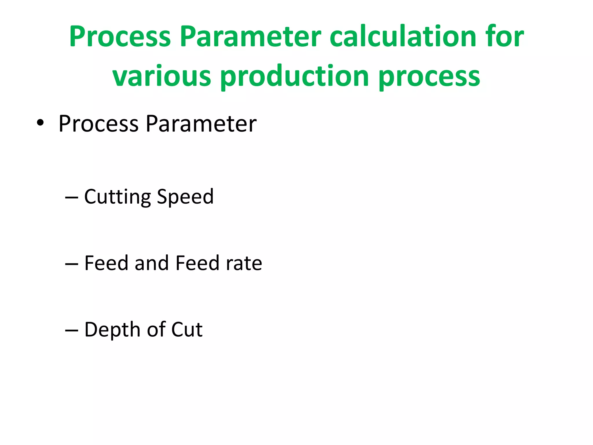 Process Parameter calculation for
various production process
• Process Parameter
– Cutting Speed
– Feed and Feed rate
– Depth of Cut
 