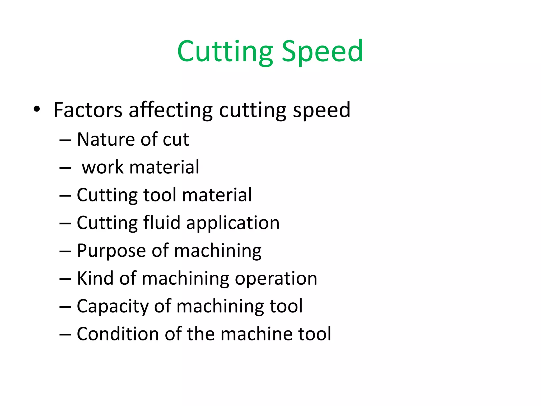 Cutting Speed
• Factors affecting cutting speed
– Nature of cut
– work material
– Cutting tool material
– Cutting fluid application
– Purpose of machining
– Kind of machining operation
– Capacity of machining tool
– Condition of the machine tool
 