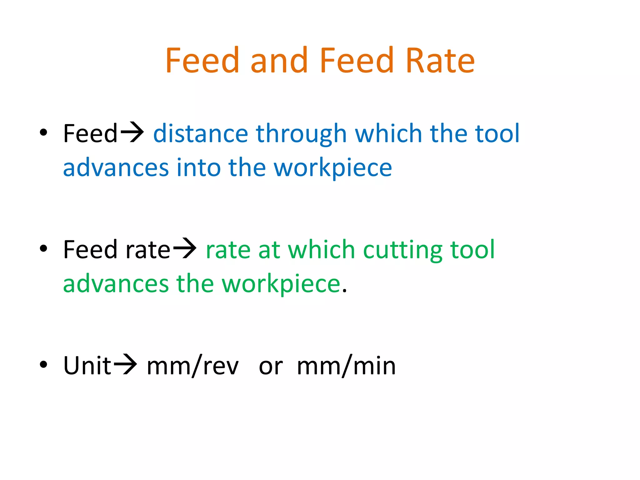 Feed and Feed Rate
• Feed distance through which the tool
advances into the workpiece
• Feed rate rate at which cutting tool
advances the workpiece.
• Unit mm/rev or mm/min
 