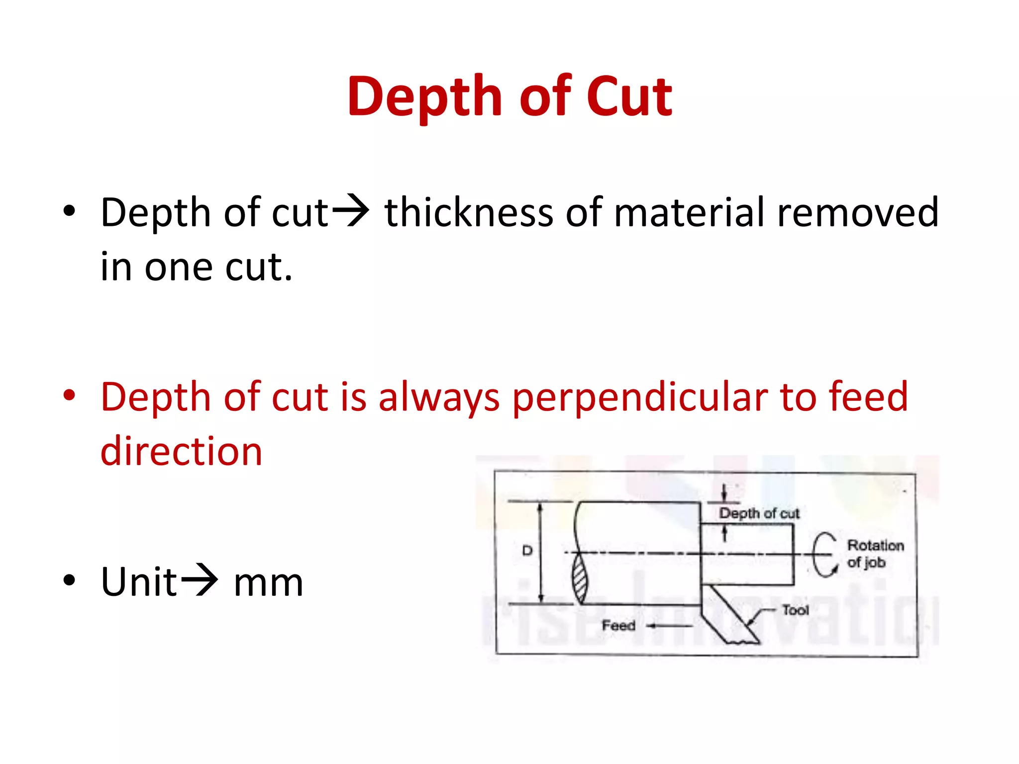 Depth of Cut
• Depth of cut thickness of material removed
in one cut.
• Depth of cut is always perpendicular to feed
direction
• Unit mm
 
