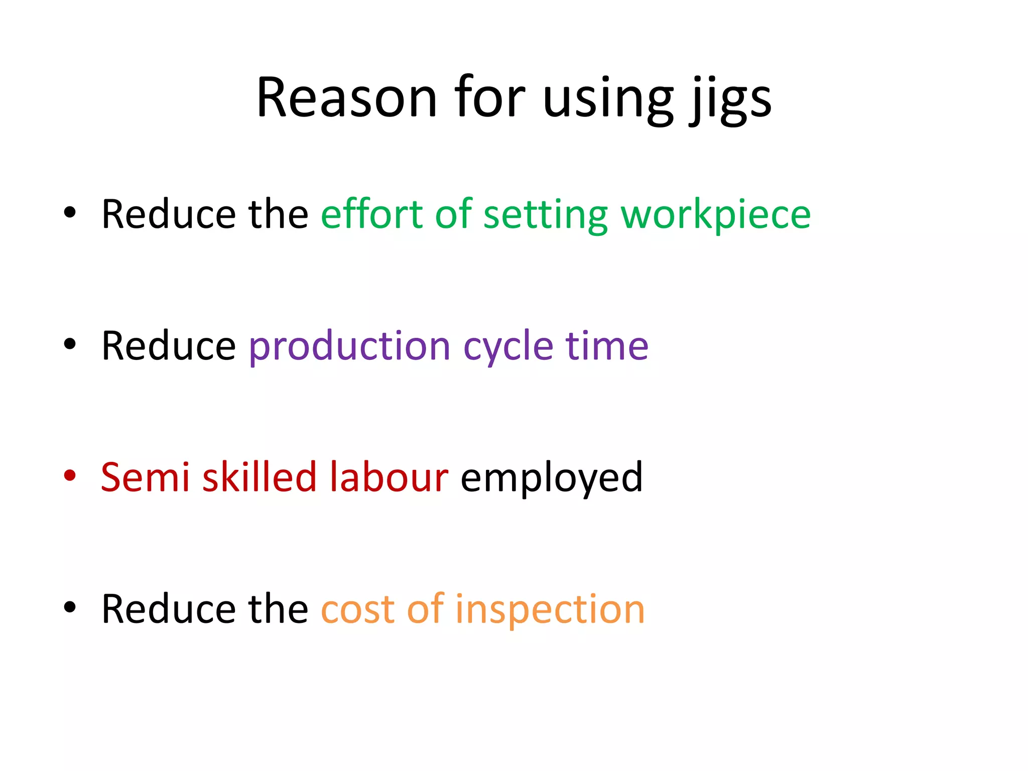Reason for using jigs
• Reduce the effort of setting workpiece
• Reduce production cycle time
• Semi skilled labour employed
• Reduce the cost of inspection
 