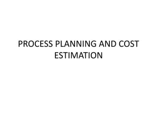 PROCESS PLANNING AND COST
ESTIMATION
 