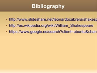 Bibliography
 http://www.slideshare.net/leonardocabrera/shakesp
 http://es.wikipedia.org/wiki/William_Shakespeare
 https://www.google.es/search?client=ubuntu&chann
 