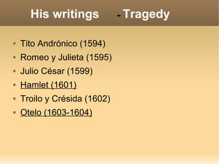 His writings Tragedy
 Tito Andrónico (1594)
 Romeo y Julieta (1595)
 Julio César (1599)
 Hamlet (1601)
 Troilo y Crésida (1602)
 Otelo (1603-1604)
 