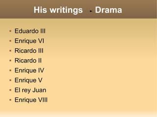 His writings Drama
 Eduardo III
 Enrique VI
 Ricardo III
 Ricardo II
 Enrique IV
 Enrique V
 El rey Juan
 Enrique VIII
 