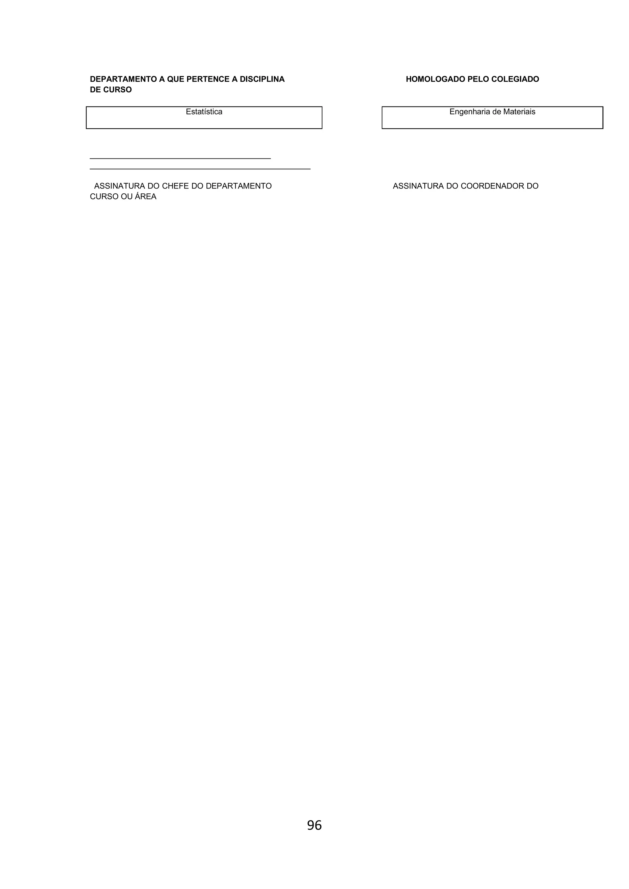 96
DEPARTAMENTO A QUE PERTENCE A DISCIPLINA HOMOLOGADO PELO COLEGIADO
DE CURSO
Estatística Engenharia de Materiais
_________________________________________
__________________________________________________
ASSINATURA DO CHEFE DO DEPARTAMENTO ASSINATURA DO COORDENADOR DO
CURSO OU ÁREA
 