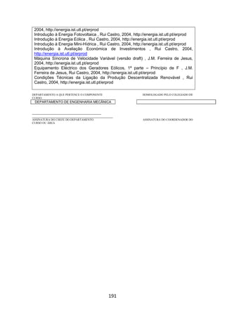 191
2004, http://energia.ist.utl.pt/erprod
Introdução à Energia Fotovoltaica , Rui Castro, 2004, http://energia.ist.utl.pt/erprod
Introdução à Energia Eólica , Rui Castro, 2004, http://energia.ist.utl.pt/erprod
Introdução à Energia Mini-Hídrica , Rui Castro, 2004, http://energia.ist.utl.pt/erprod
Introdução à Avaliação Económica de Investimentos , Rui Castro, 2004,
http://energia.ist.utl.pt/erprod
Máquina Síncrona de Velocidade Variável (versão draft) , J.M. Ferreira de Jesus,
2004, http://energia.ist.utl.pt/erprod
Equipamento Eléctrico dos Geradores Eólicos, 1ª parte – Princípio de F , J.M.
Ferreira de Jesus, Rui Castro, 2004, http://energia.ist.utl.pt/erprod
Condições Técnicas da Ligação da Produção Descentralizada Renovável , Rui
Castro, 2004, http://energia.ist.utl.pt/erprod
DEPARTAMENTO A QUE PERTENCE O COMPONENTE HOMOLOGADO PELO COLEGIADO DE
CURSO
DEPARTAMENTO DE ENGENHARIA MECÂNICA
_________________________________________
________________________________________________
ASSINATURA DO CHEFE DO DEPARTAMENTO ASSINATURA DO COORDENADOR DO
CURSO OU ÁREA
 
