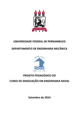 UNIVERSIDADE FEDERAL DE PERNAMBUCO
DEPARTAMENTO DE ENGENHARIA MECÂNICA
PROJETO PEDAGÓGICO DO
CURSO DE GRADUAÇÃO EM ENGENHARIA NAVAL
Setembro de 2014
 