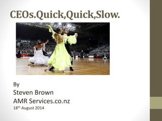 CEOs.Quick,Quick,Slow.
By
Steven Brown
AMR Services.co.nz
18th August 2014
 