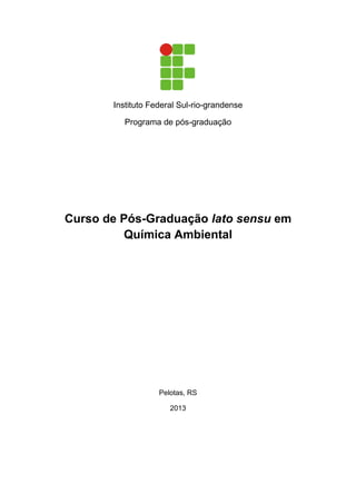 Instituto Federal Sul-rio-grandense
Programa de pós-graduação
Curso de Pós-Graduação lato sensu em
Química Ambiental
Pelotas, RS
2013
 