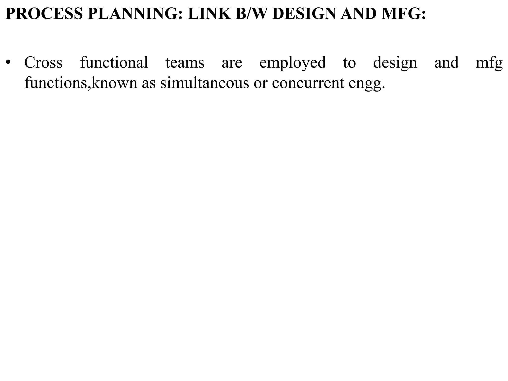 PROCESS PLANNING: LINK B/W DESIGN AND MFG:
• Cross functional teams are employed to design and mfg
functions,known as simultaneous or concurrent engg.
 
