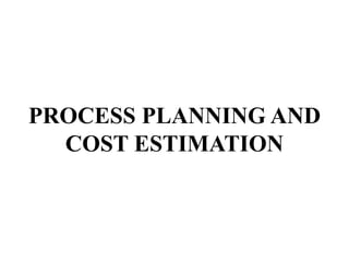 PROCESS PLANNING AND
COST ESTIMATION
 