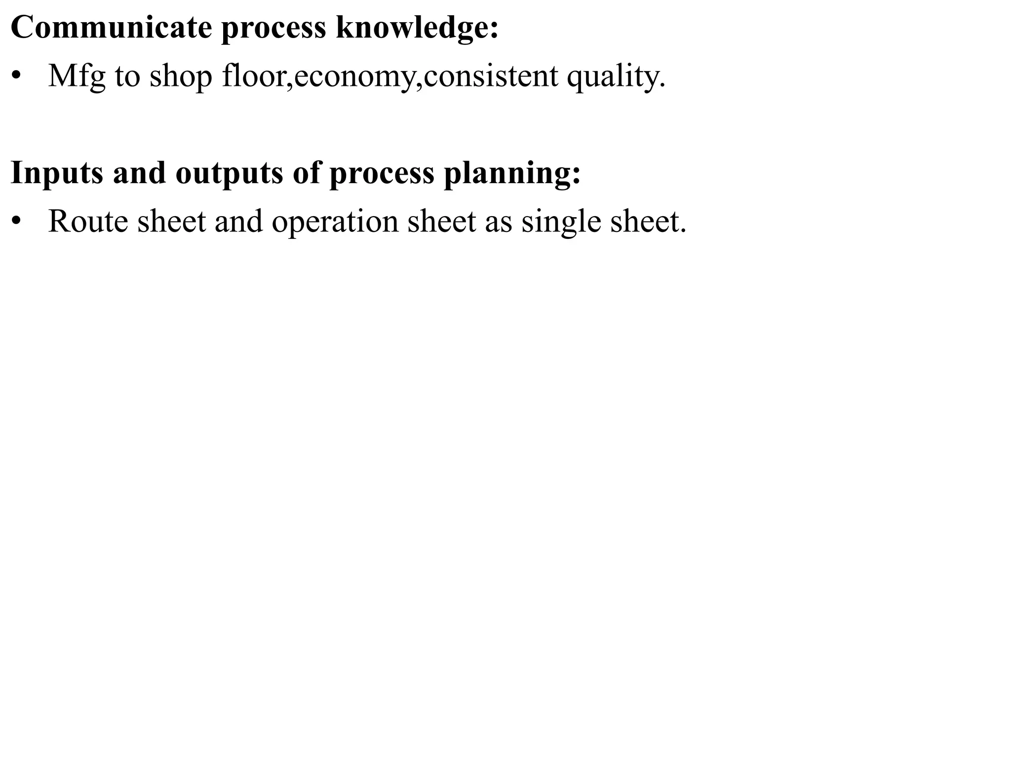 Communicate process knowledge:
• Mfg to shop floor,economy,consistent quality.
Inputs and outputs of process planning:
• Route sheet and operation sheet as single sheet.
 