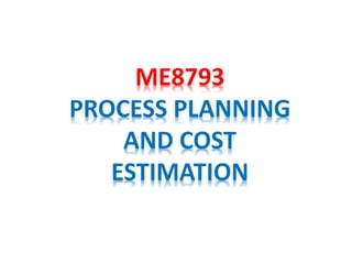ME8793
PROCESS PLANNING
AND COST
ESTIMATION
 