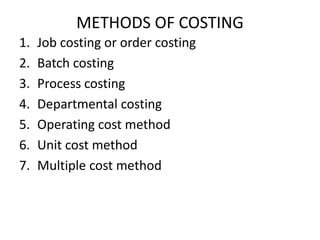 METHODS OF COSTING
1. Job costing or order costing
2. Batch costing
3. Process costing
4. Departmental costing
5. Operating cost method
6. Unit cost method
7. Multiple cost method
 
