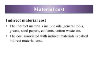 Indirect material cost
• The indirect materials include oils, general tools,
grease, sand papers, coolants, cotton waste etc.
• The cost associated with indirect materials is called
indirect material cost.
Material cost
 