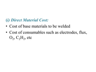 (i) Direct Material Cost:
• Cost of base materials to be welded
• Cost of consumables such as electrodes, flux,
O2, C2H2, etc
 