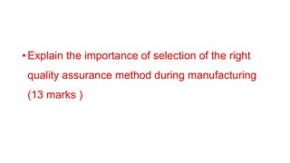 • Explain the importance of selection of the right
quality assurance method during manufacturing
(13 marks )
 