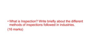 • What is Inspection? Write briefly about the different
methods of inspections followed in industries.
(16 marks)
 