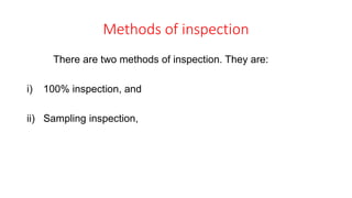 Methods of inspection
There are two methods of inspection. They are:
i) 100% inspection, and
ii) Sampling inspection,
 