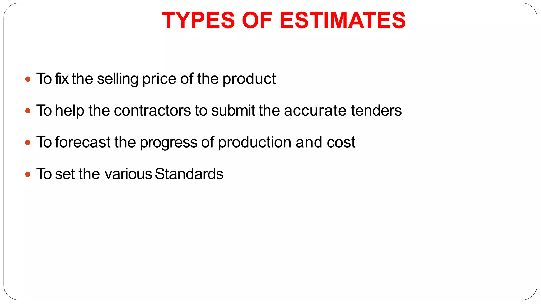 TYPES OF ESTIMATES
 To fix the selling price of the product
 To help the contractors to submit the accurate tenders
 To forecast the progress of production and cost
 To set the variousStandards
 