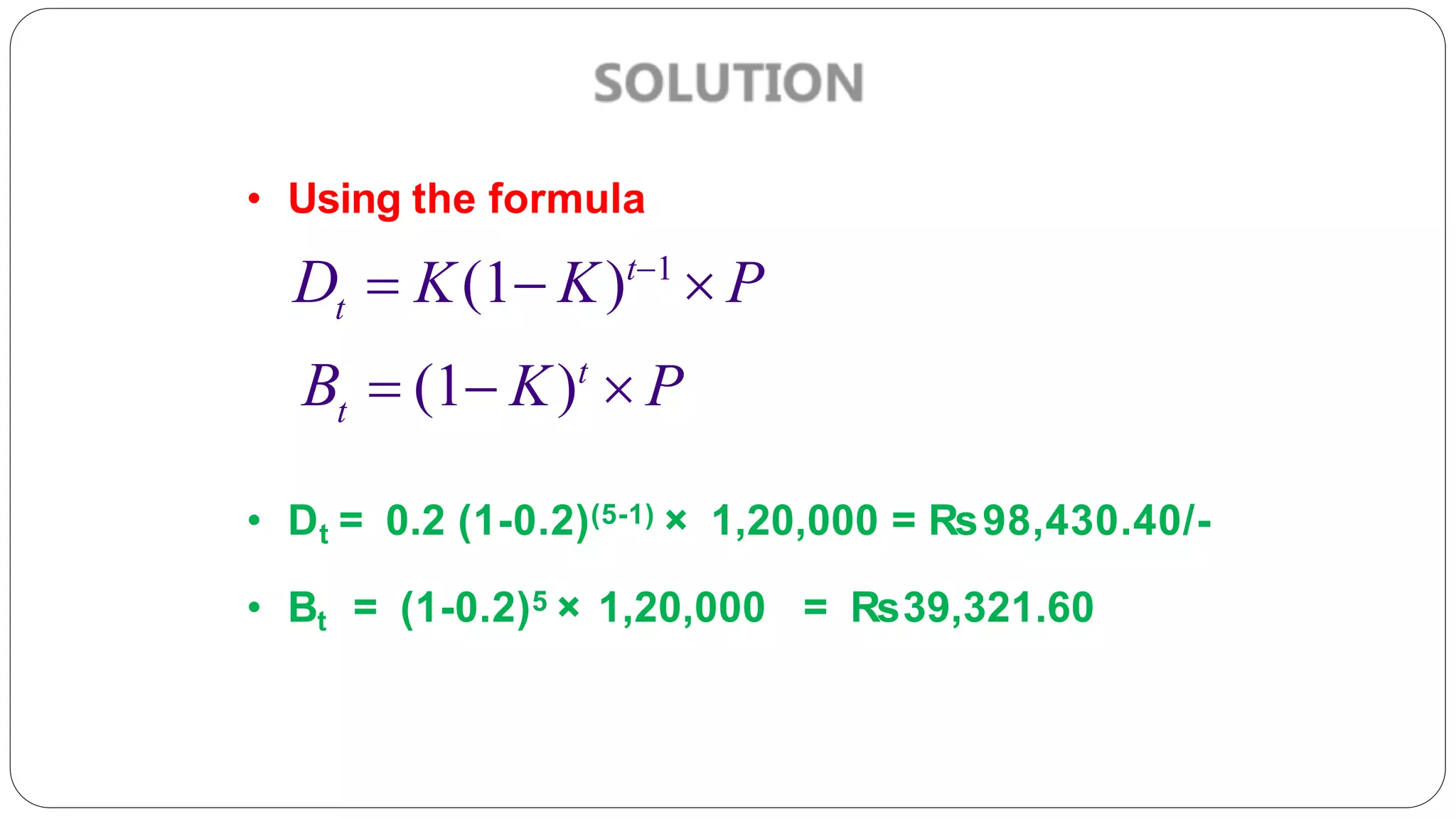 • Using the formula
• Dt = 0.2 (1-0.2)(5-1) × 1,20,000 = Rs98,430.40/-
• Bt = (1-0.2)5 × 1,20,000 = Rs39,321.60
t
D  K(1 K)t1
 P
t
B  (1 K)t
 P
 