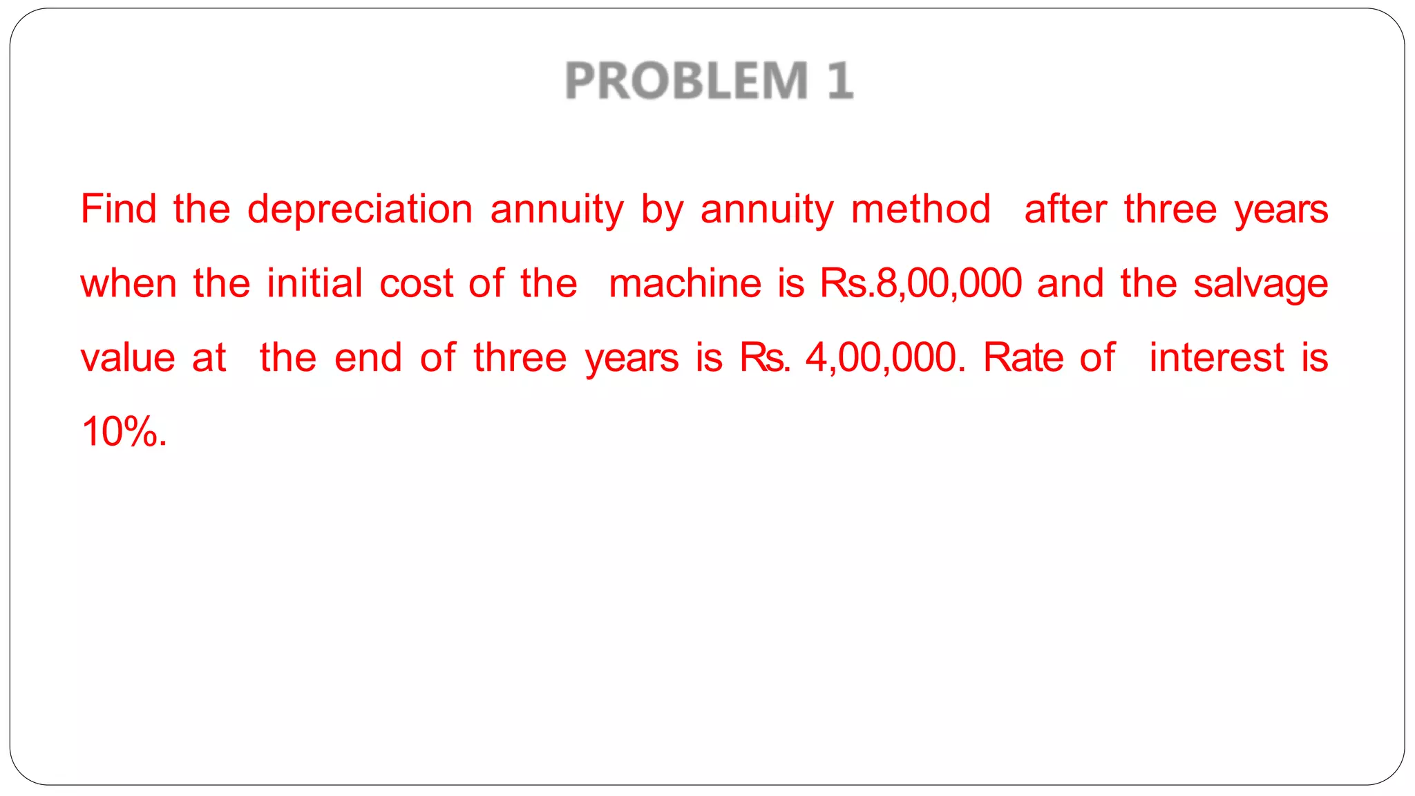 Find the depreciation annuity by annuity method after three years
when the initial cost of the machine is Rs.8,00,000 and the salvage
value at the end of three years is Rs. 4,00,000. Rate of interest is
10%.
 