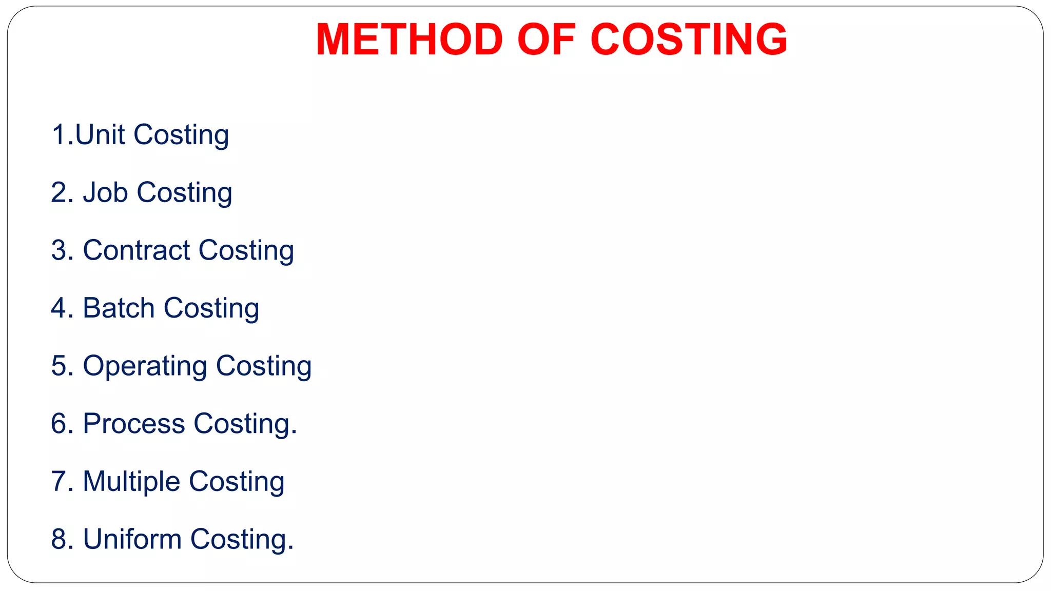 METHOD OF COSTING
1.Unit Costing
2. Job Costing
3. Contract Costing
4. Batch Costing
5. Operating Costing
6. Process Costing.
7. Multiple Costing
8. Uniform Costing.
 