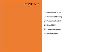  Introduction To PPC
 Production Planning
 Production Control
 Role of PPC
 Production Systems
 Sewing Layouts
CONTENTS
 