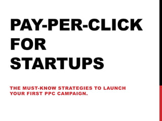 PAY-PER-CLICK
FOR
STARTUPS
THE MUST-KNOW STRATEGIES TO LAUNCH
YOUR FIRST PPC CAMPAIGN.
 