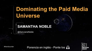 @SamJaneNoble
Dominating the Paid Media
Universe
SAMANTHA NOBLE
#theinbounder
Ponencia en inglés - Ponte los
 