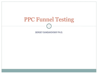 PPC Funnel Testing
               1

    SERGEY SUNDUKOVSKIY PH.D.
 