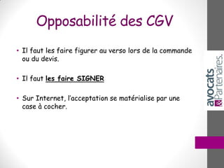 Opposabilité des CGV
• Il faut les faire figurer au verso lors de la commande
ou du devis.
• Il faut les faire SIGNER
• Sur Internet, l’acceptation se matérialise par une
case à cocher.
 