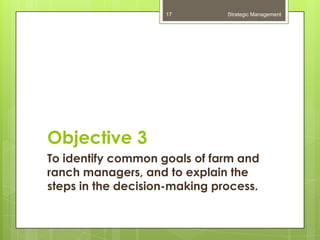 17         Strategic Management




Objective 3
To identify common goals of farm and
ranch managers, and to explain the
steps in the decision-making process.
 