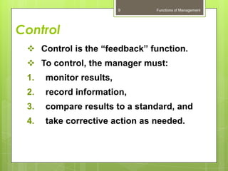 9      Functions of Management




Control
  Control is the “feedback” function.
  To control, the manager must:
 1.   monitor results,
 2.   record information,
 3.   compare results to a standard, and
 4.   take corrective action as needed.
 