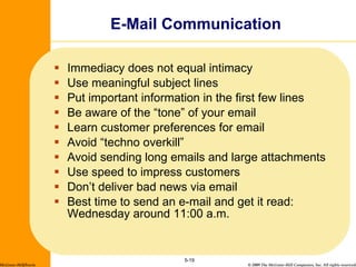 Immediacy does not equal intimacy Use meaningful subject lines Put important information in the first few lines Be aware of the “tone” of your email Learn customer preferences for email Avoid “techno overkill” Avoid sending long emails and large attachments Use speed to impress customers Don’t deliver bad news via email Best time to send an e-mail and get it read: Wednesday around 11:00 a.m. E-Mail Communication 5- McGraw-Hill/Irwin 
