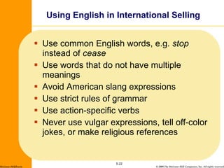 Use common English words, e.g.  stop  instead of  cease Use words that do not have multiple meanings Avoid American slang expressions Use strict rules of grammar Use action-specific verbs Never use vulgar expressions, tell off-color jokes, or make religious references Using English in International Selling 5- McGraw-Hill/Irwin 