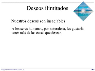 Deseos ilimitados Nuestros deseos son insaciables  A los seres humanos, por naturaleza, les gustaría tener más de las cosas que desean. 