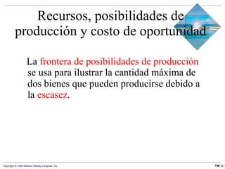 Recursos, posibilidades de producción y costo de oportunidad La  frontera de posibilidades de producción  se usa para ilustrar la cantidad máxima de dos bienes que pueden producirse debido a la  escasez . 
