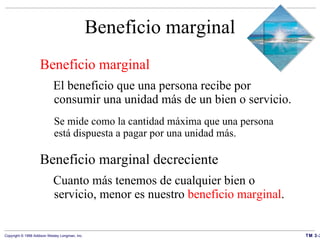 Beneficio marginal Beneficio marginal  El beneficio que una persona recibe por consumir una unidad más de un bien o servicio. Se mide como la cantidad máxima que una persona está dispuesta a pagar por una unidad más. Beneficio marginal decreciente Cuanto más tenemos de cualquier bien o servicio, menor es nuestro  beneficio marginal . 