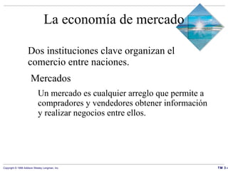 La economía de mercado Dos instituciones clave organizan el comercio entre naciones. Mercados Un mercado es cualquier arreglo que permite a compradores y vendedores obtener información y realizar negocios entre ellos. 