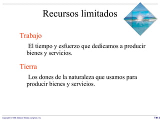 Recursos limitados Trabajo    El tiempo y esfuerzo que dedicamos a producir bienes y servicios. Tierra   Los dones de la naturaleza que usamos para producir bienes y servicios. 