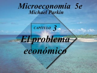 CAPÍTULO  3 El problema económico Michael Parkin Microeconomía  5e 