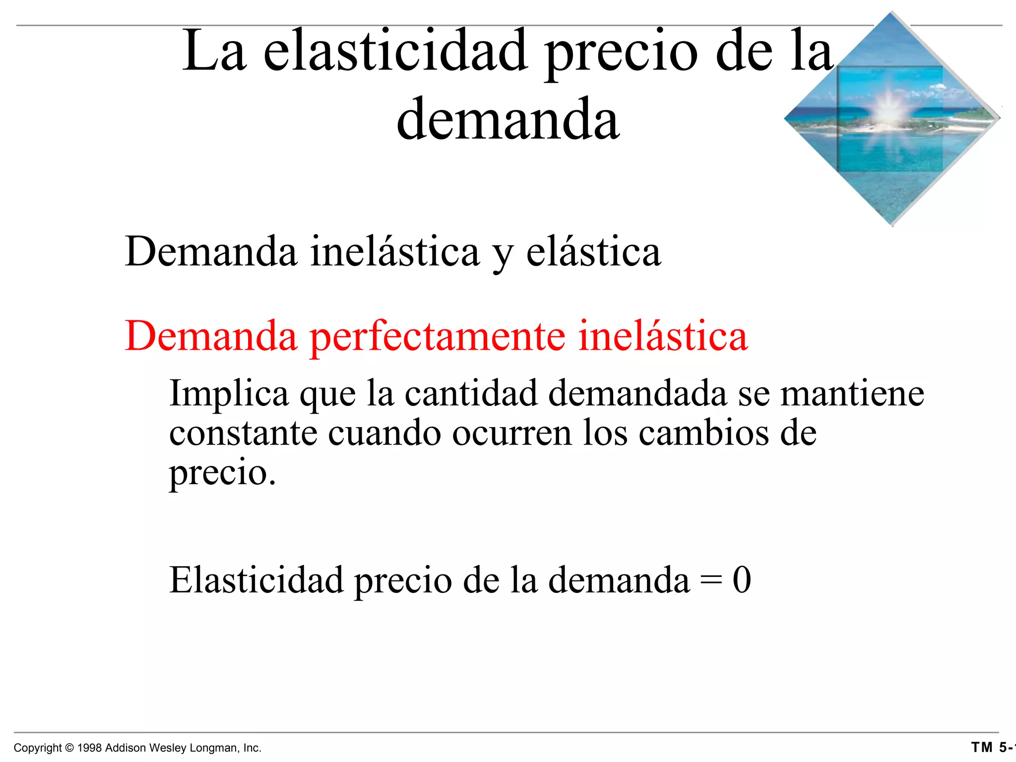 Demanda inelástica y elástica Demanda perfectamente inelástica   Implica que la cantidad demandada se mantiene constante cuando ocurren los cambios de precio.  Elasticidad precio de la demanda = 0 La elasticidad precio de la demanda 