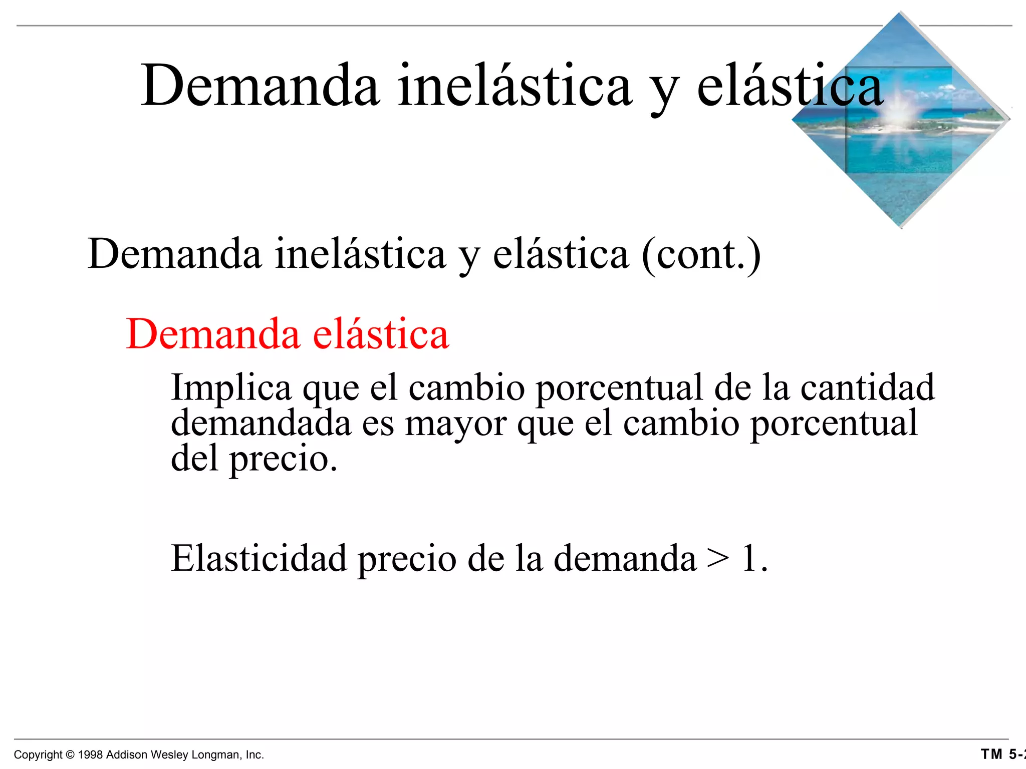 Demanda inelástica y elástica Demanda inelástica y elástica  (cont.) Demanda elástica   Implica que el cambio porcentual de la cantidad demandada es mayor que el cambio porcentual del precio.  Elasticidad precio de la demanda > 1. 