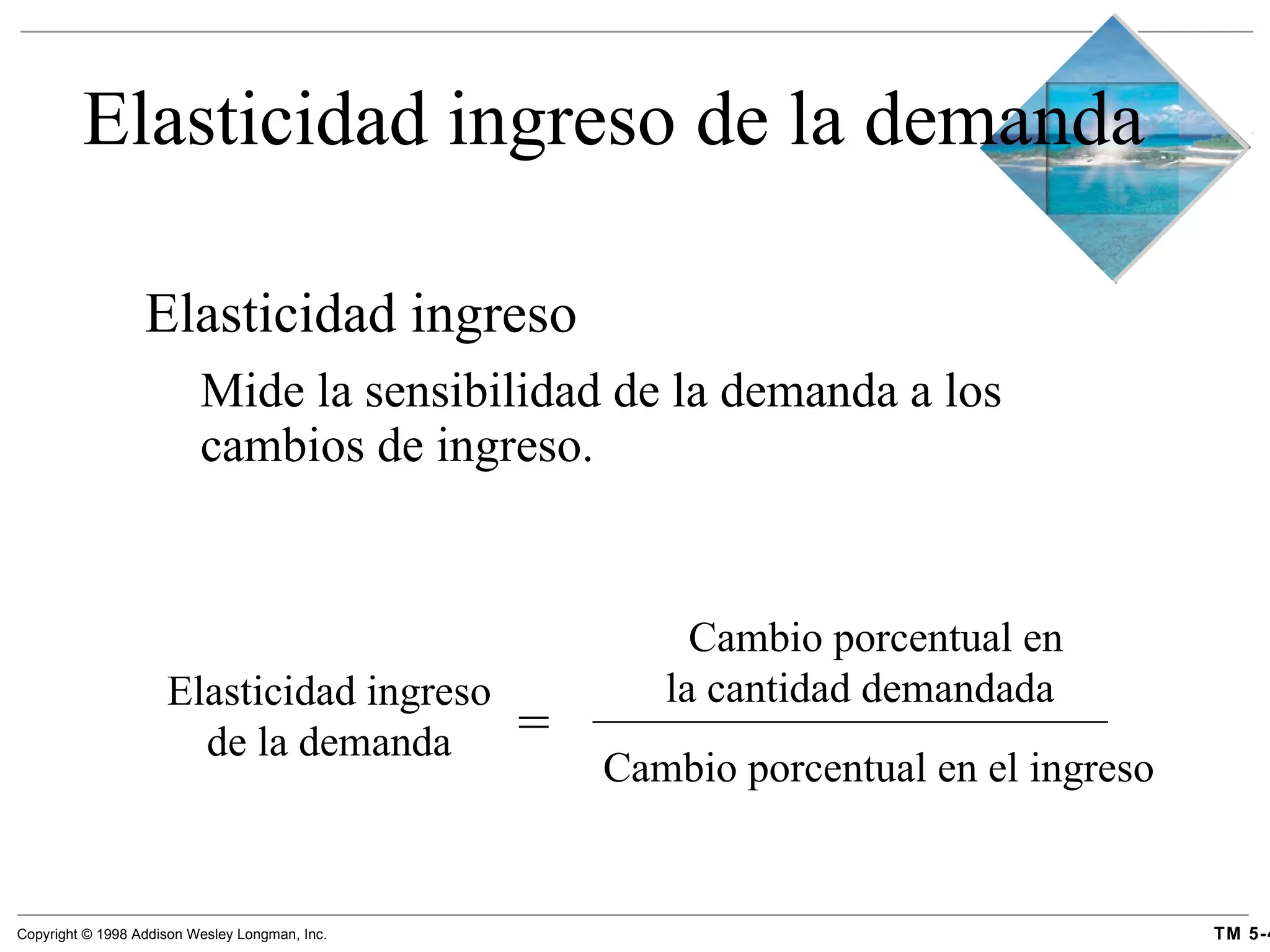 Elasticidad ingreso de la demanda Elasticidad ingreso  Mide la sensibilidad de la demanda a los cambios de ingreso. Elasticidad ingreso de la demanda = Cambio porcentual en la cantidad demandada Cambio porcentual en el ingreso 